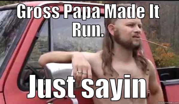 GROSS PAPA MADE IT RUN. JUST SAYIN Almost Politically Correct Redneck