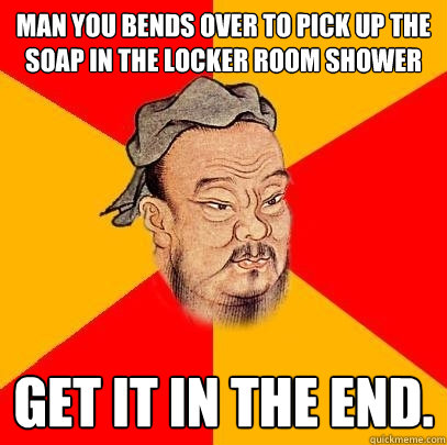 man you bends over to pick up the soap in the locker room shower get it in the end. - man you bends over to pick up the soap in the locker room shower get it in the end.  Confucius says