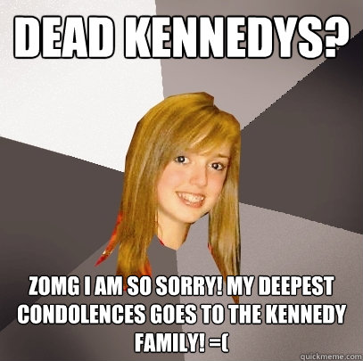 dead kennedys? ZOMG I AM SO SORRY! MY DEEPEST CONDOLENCES GOES TO THE KENNEDY FAMILY! =( - dead kennedys? ZOMG I AM SO SORRY! MY DEEPEST CONDOLENCES GOES TO THE KENNEDY FAMILY! =(  Musically Oblivious 8th Grader