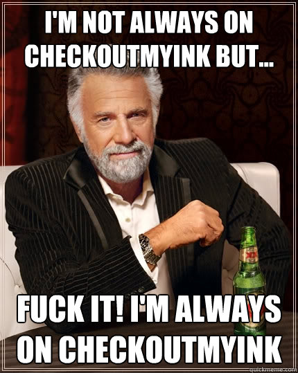 I'm not always on checkoutmyink but... Fuck It! I'm always on checkoutmyink   The Most Interesting Man In The World