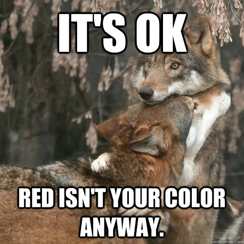 It's ok Red isn't your color anyway.  