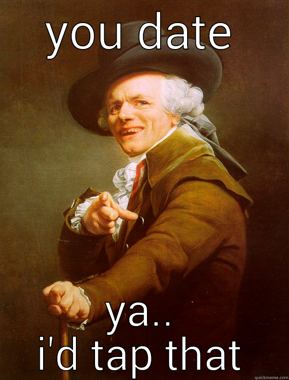 YOU DATE YA.. I'D TAP THAT Joseph Ducreux