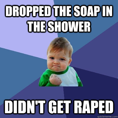 Dropped the soap in the shower didn't get raped  Success Kid