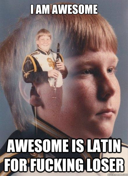 I am awesome Awesome is latin for FUCKING LOSER - I am awesome Awesome is latin for FUCKING LOSER  PTSD Clarinet Boy