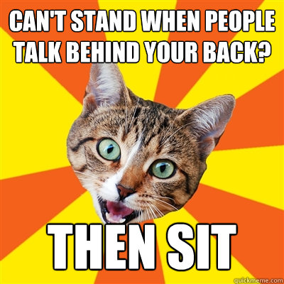 can't stand when people talk behind your back? then sit - can't stand when people talk behind your back? then sit  Bad Advice Cat