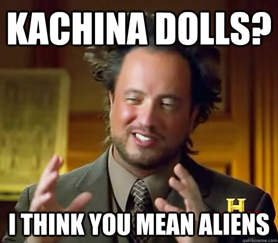 Kachina dolls? I think you mean aliens  Ancient Aliens