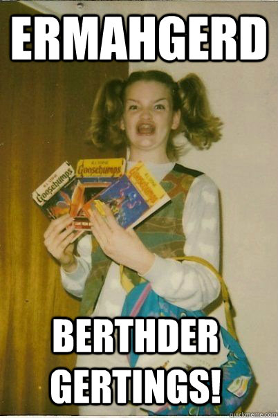 ERMAHGERD BERTHDER GERTINGS!  ERMAHGERD