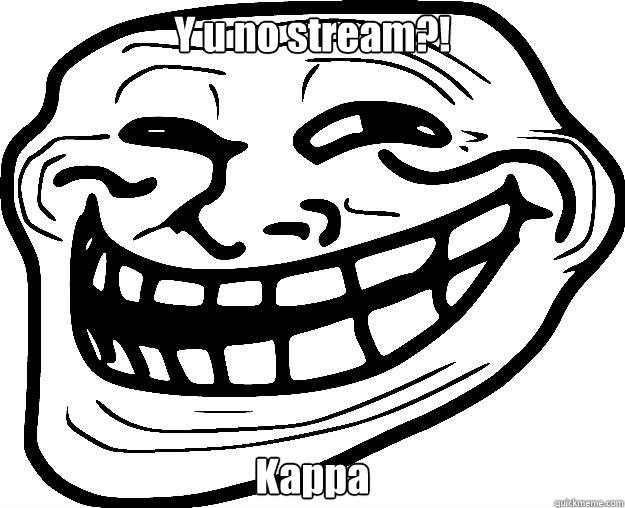Y u no stream?! Kappa  Trollface