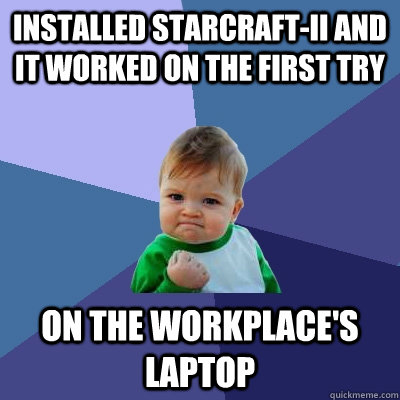 Installed starcraft-II and it worked on the first try on the workplace's laptop  Success Kid