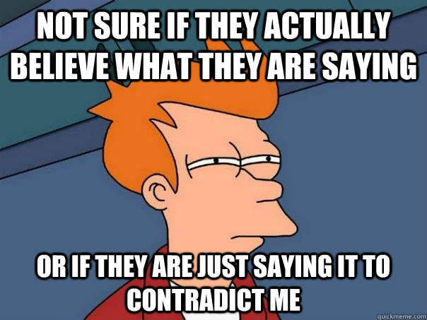 Not sure if they actually believe what they are saying or if they are just saying it to contradict me - Not sure if they actually believe what they are saying or if they are just saying it to contradict me  Futurama Fry