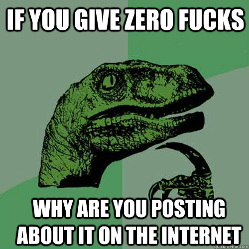 If you give zero fucks why are you posting about it on the internet  Philosoraptor