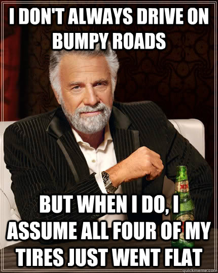 I don't always drive on bumpy roads but when I do, I assume all four of my tires just went flat - I don't always drive on bumpy roads but when I do, I assume all four of my tires just went flat  The Most Interesting Man In The World