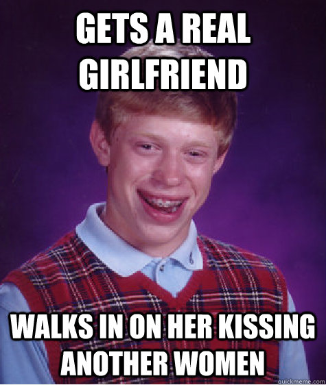 Gets a real girlfriend Walks in on her kissing another women  Bad Luck Brian