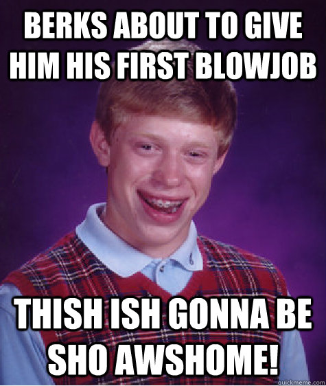 Berks about to give him his first blowjob Thish ish gonna be sho awshome!  Bad Luck Brian