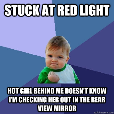 stuck at red light hot girl behind me doesn't know i'm checking her out in the rear view mirror  Success Kid