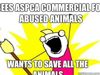 Sees ASPCA commercial for abused animals Wants to save all the animals - Sees ASPCA commercial for abused animals Wants to save all the animals  All The Things