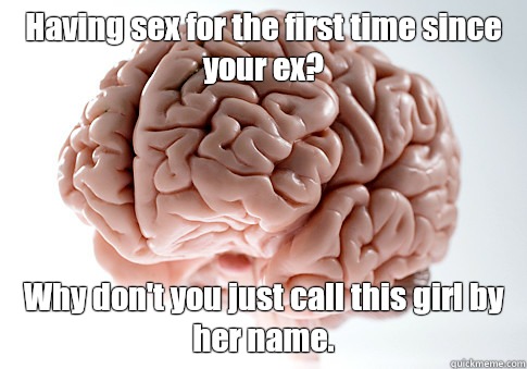 Having sex for the first time since your ex? Why don't you just call this girl by her name.   Scumbag Brain