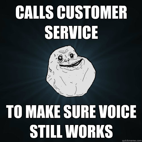 calls customer service to make sure voice still works  Forever Alone