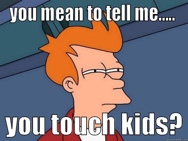 YOU MEAN TO TELL ME.....   YOU TOUCH KIDS? Futurama Fry