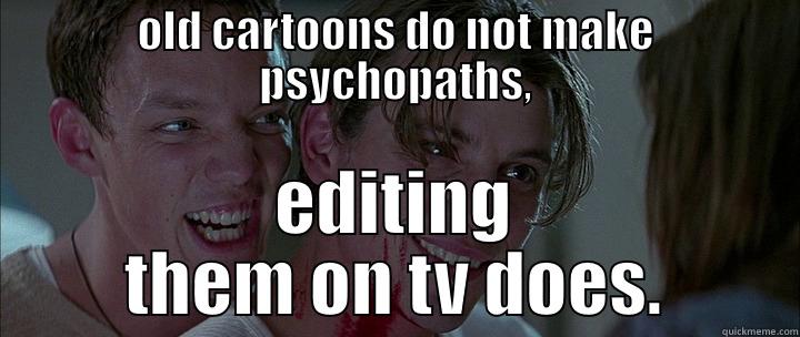 old cartoons do not make psychopaths editing them on tv does - OLD CARTOONS DO NOT MAKE PSYCHOPATHS, EDITING THEM ON TV DOES. Misc