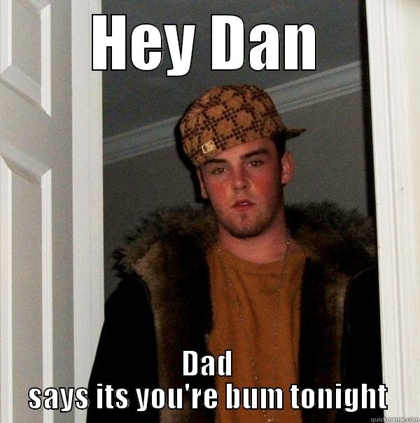 HEY DAN DAD SAYS ITS YOU'RE BUM TONIGHT Scumbag Steve