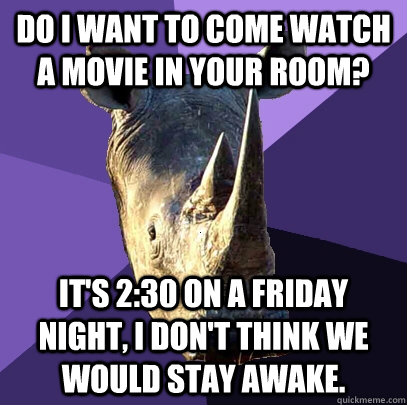 Do I want to come watch a movie in your room? It's 2:30 on a Friday night, I don't think we would stay awake.  Sexually Oblivious Rhino