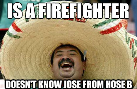 Is a firefighter Doesn't know jose from hose b - Is a firefighter Doesn't know jose from hose b  Merry mexican