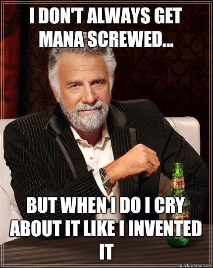 I don't always get mana screwed... but when I do I cry about it like I invented it  The Most Interesting Man In The World