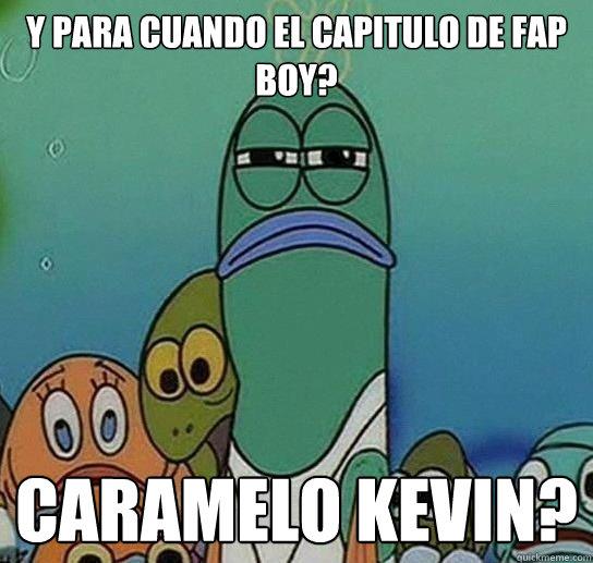 ¿Y para cuando el capitulo de Fap boy? Caramelo Kevin?  Serious fish SpongeBob