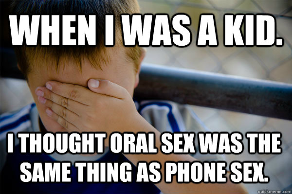 WHEN I WAS A KID. I thought oral sex was the same thing as phone sex.  Confession kid