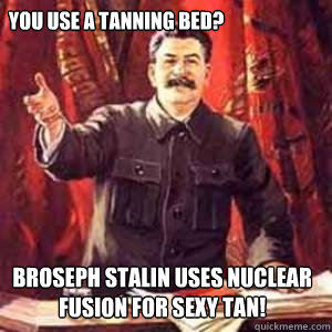 You use a tanning bed?  BROSEPH STALIN uses nuclear fusion for sexy tan!  