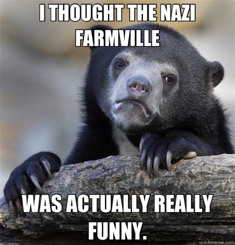 I THOUGHT THE NAZI FARMVILLE WAS ACTUALLY REALLY FUNNY. - I THOUGHT THE NAZI FARMVILLE WAS ACTUALLY REALLY FUNNY.  Confession Bear