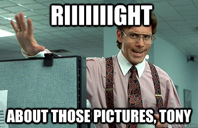 Riiiiiiight about those pictures, Tony  Office Space