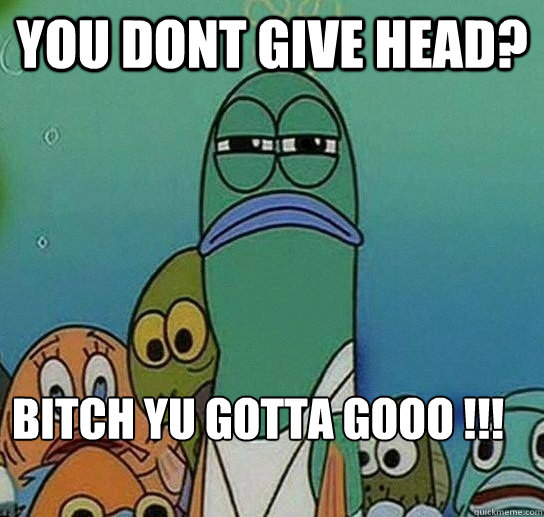 You Dont Give Head? Bitch Yu Gotta Gooo !!!
         Serious fish SpongeBob