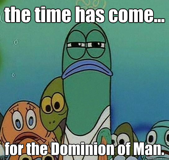 the time has come... for the Dominion of Man.  Serious fish SpongeBob