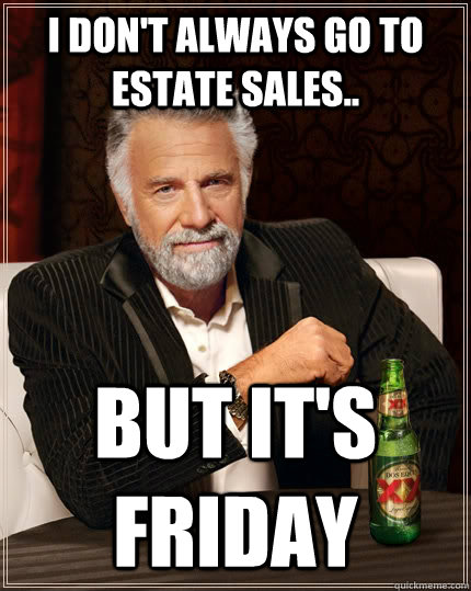 I don't always go to Estate sales.. But it's FRIDAY  The Most Interesting Man In The World