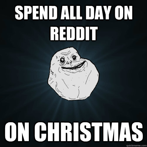 Spend all day on reddit on christmas  Forever Alone