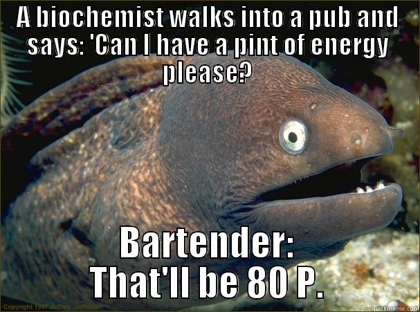 One of the more eelegant puns... - A BIOCHEMIST WALKS INTO A PUB AND SAYS: 'CAN I HAVE A PINT OF ENERGY PLEASE? BARTENDER: THAT'LL BE 80 P. Bad Joke Eel