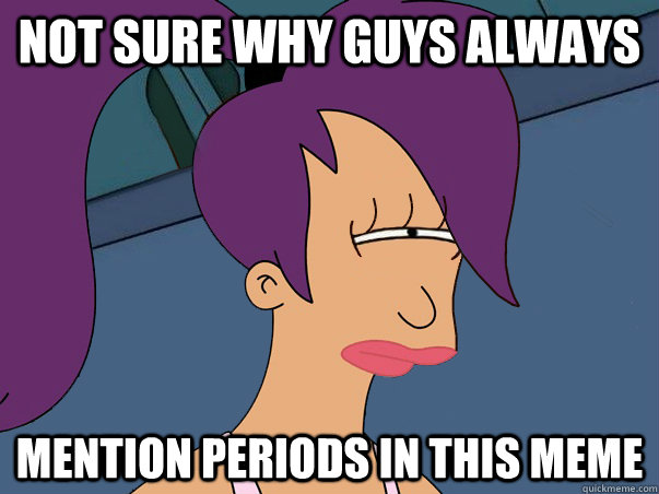 Not sure why guys always mention periods in this meme  Leela Futurama