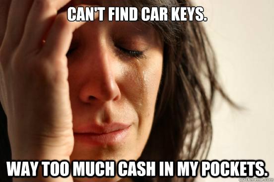 Can't find car keys. way too much cash in my pockets. - Can't find car keys. way too much cash in my pockets.  First World Problems