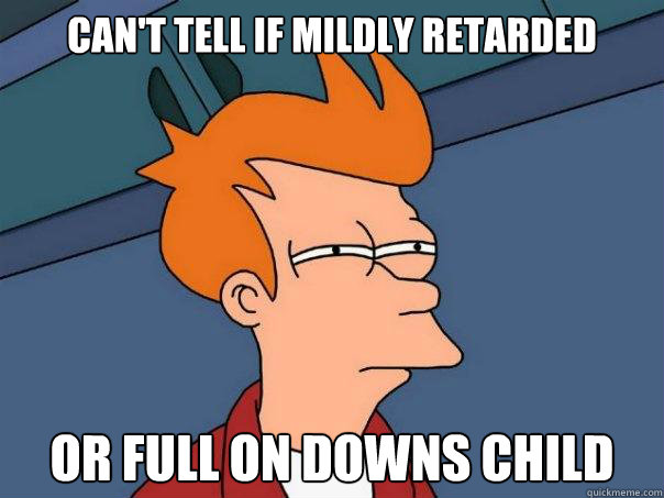 Can't tell if mildly retarded Or full on downs child  Futurama Fry