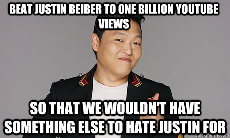 Beat Justin Beiber to one billion youtube views So that we wouldn't have something else to hate Justin for - Beat Justin Beiber to one billion youtube views So that we wouldn't have something else to hate Justin for  Approval PSY