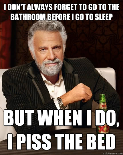 I don't always forget to go to the bathroom before i go to sleep But when I do, i piss the bed - I don't always forget to go to the bathroom before i go to sleep But when I do, i piss the bed  The Most Interesting Man In The World