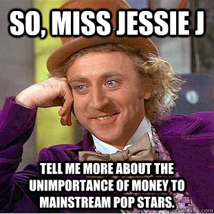 So, miss Jessie J Tell me more about the unimportance of money to mainstream pop stars.  Condescending Wonka