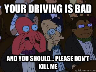 Your driving is bad And you should... Please don't kill me  Bad Zoidberg