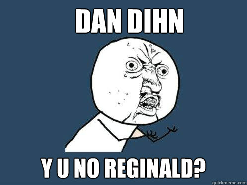 DAN DIHN y u NO REGINALD?  Y U No