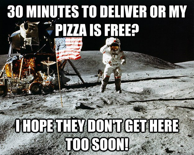 30 minutes to deliver or my pizza is free? I hope they don't get here too soon!  Unimpressed Astronaut