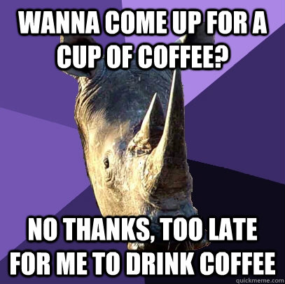 Wanna come up for a cup of coffee? no thanks, too late for me to drink coffee  Sexually Oblivious Rhino