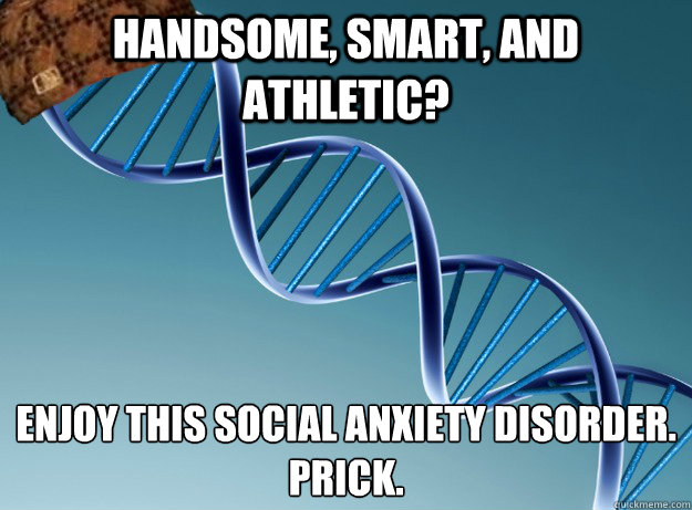 Handsome, Smart, and Athletic?  Enjoy this Social Anxiety Disorder.
Prick.  - Handsome, Smart, and Athletic?  Enjoy this Social Anxiety Disorder.
Prick.   Scumbag Genetics