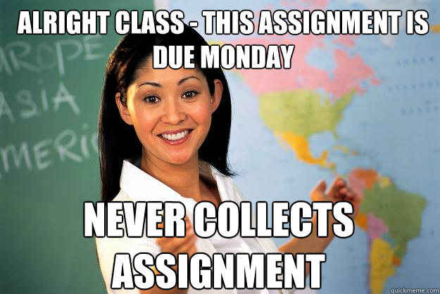 ALRIGHT CLASS - THIS ASSIGNMENT IS DUE MONDAY Never collects assignment  Unhelpful High School Teacher